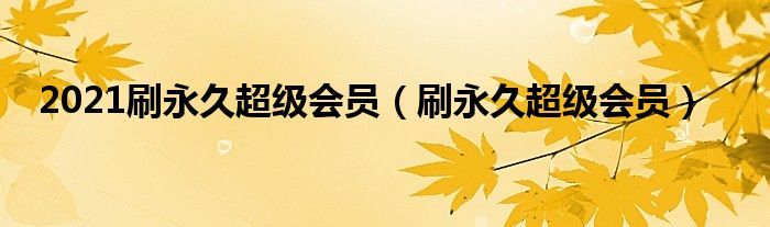 2021刷永久超级会员（刷永久超级会员）