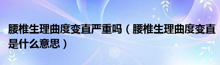 腰椎生理曲度变直严重吗（腰椎生理曲度变直是什么意思）