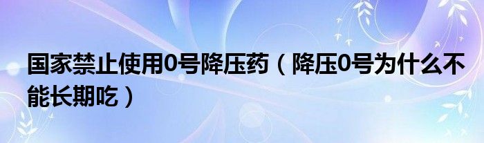 国家禁止使用0号降压药（降压0号为什么不能长期吃）