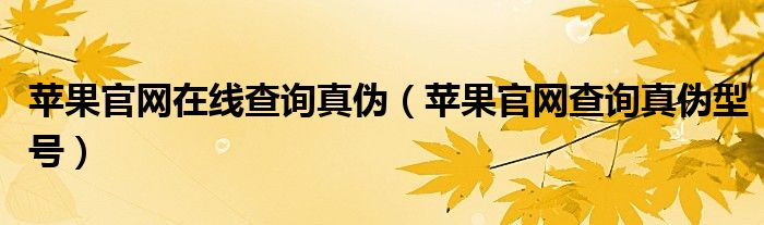 苹果官网在线查询真伪（苹果官网查询真伪型号）