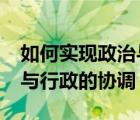 如何实现政治与行政的协调?（如何实现政治与行政的协调）