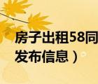 房子出租58同城怎么发布信息（58同城怎么发布信息）