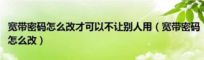 宽带密码怎么改才可以不让别人用（宽带密码怎么改）