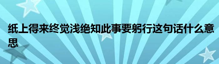 纸上得来终觉浅绝知此事要躬行这句话什么意思