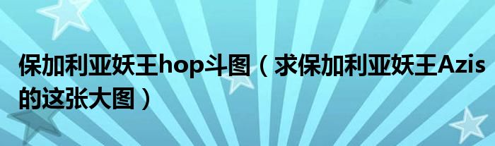 保加利亚妖王hop斗图（求保加利亚妖王Azis的这张大图）