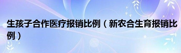 生孩子合作医疗报销比例（新农合生育报销比例）