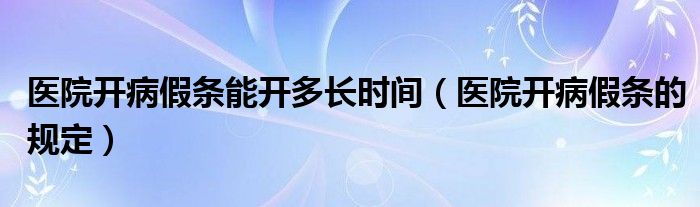 医院开病假条能开多长时间（医院开病假条的规定）