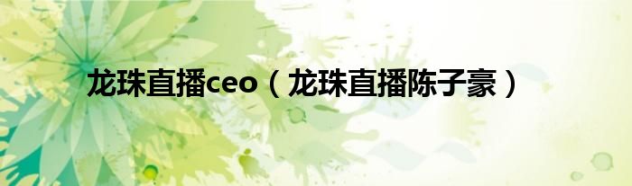 龙珠直播ceo（龙珠直播陈子豪）