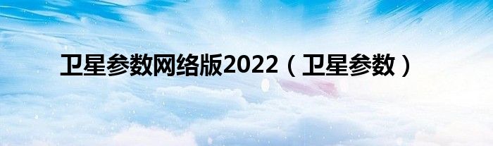 卫星参数网络版2022（卫星参数）