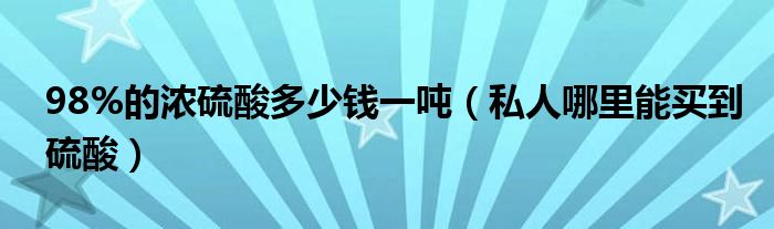 98%的浓硫酸多少钱一吨（私人哪里能买到硫酸）