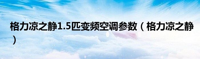 格力凉之静1.5匹变频空调参数（格力凉之静）