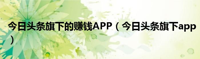 今日头条旗下的赚钱APP（今日头条旗下app）