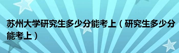 苏州大学研究生多少分能考上（研究生多少分能考上）