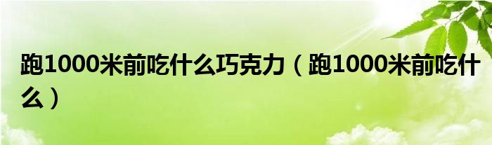 跑1000米前吃什么巧克力（跑1000米前吃什么）