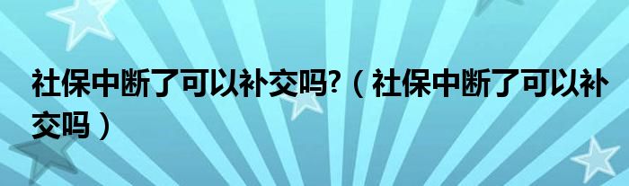 社保中断了可以补交吗?（社保中断了可以补交吗）