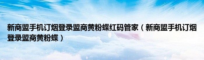 新商盟手机订烟登录盟商黄粉蝶红码管家（新商盟手机订烟登录盟商黄粉蝶）