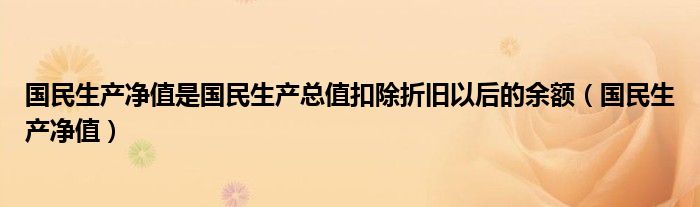 国民生产净值是国民生产总值扣除折旧以后的余额（国民生产净值）