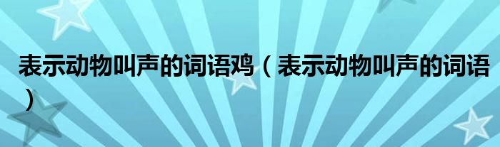 表示动物叫声的词语鸡（表示动物叫声的词语）