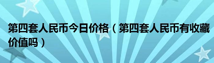 第四套人民币今日价格（第四套人民币有收藏价值吗）