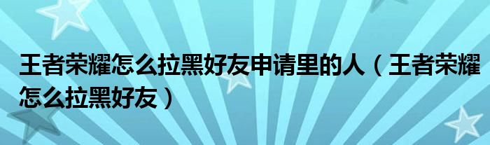 王者荣耀怎么拉黑好友申请里的人（王者荣耀怎么拉黑好友）