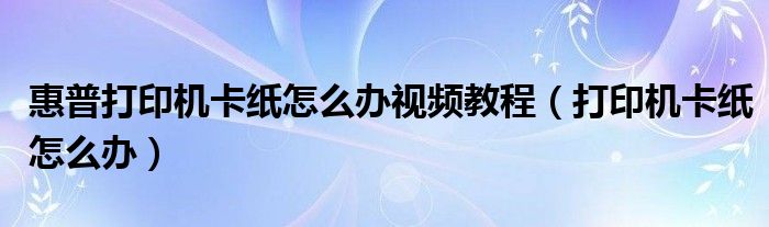 惠普打印机卡纸怎么办视频教程（打印机卡纸怎么办）