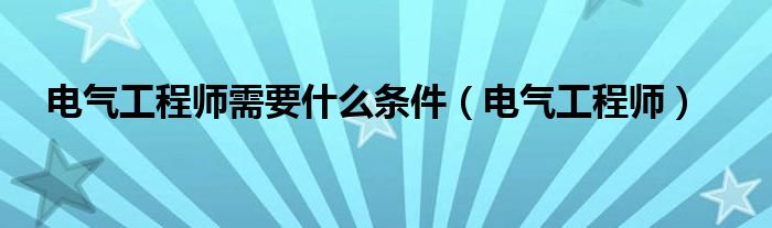 电气工程师需要什么条件（电气工程师）