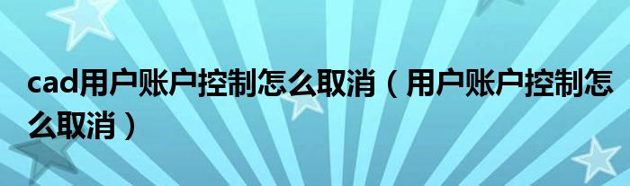 cad用户账户控制怎么取消（用户账户控制怎么取消）