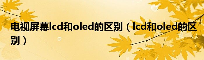 电视屏幕lcd和oled的区别（lcd和oled的区别）