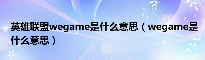 英雄联盟wegame是什么意思（wegame是什么意思）