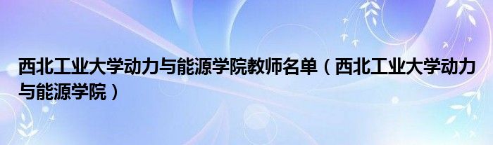 西北工业大学动力与能源学院教师名单（西北工业大学动力与能源学院）