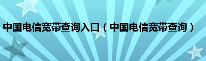 中国电信宽带查询入口（中国电信宽带查询）