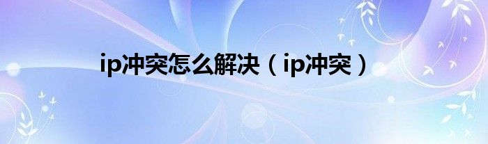 ip冲突怎么解决（ip冲突）