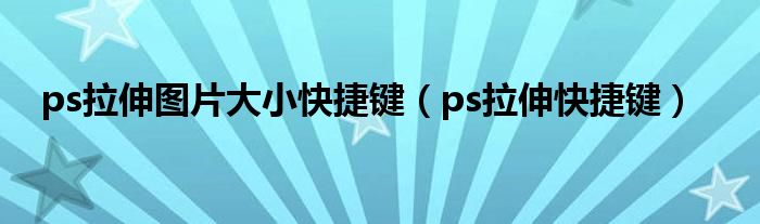 ps拉伸图片大小快捷键（ps拉伸快捷键）