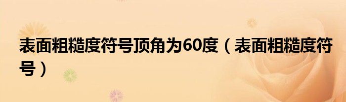 表面粗糙度符号顶角为60度（表面粗糙度符号）