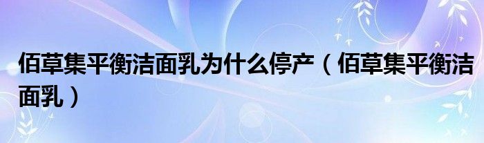 佰草集平衡洁面乳为什么停产（佰草集平衡洁面乳）