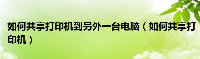 如何共享打印机到另外一台电脑（如何共享打印机）