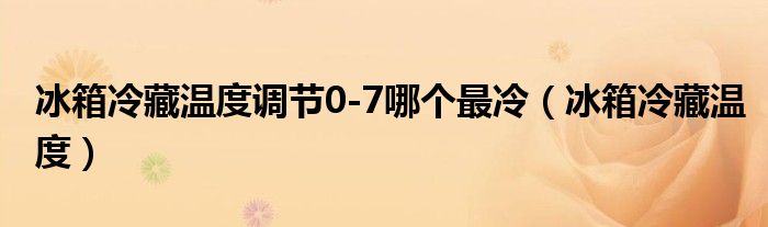 冰箱冷藏温度调节0-7哪个最冷（冰箱冷藏温度）