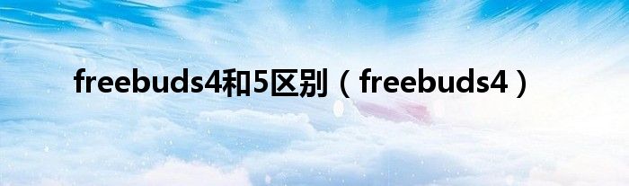 freebuds4和5区别（freebuds4）