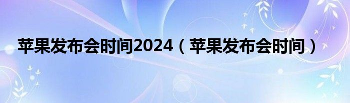 苹果发布会时间2024（苹果发布会时间）