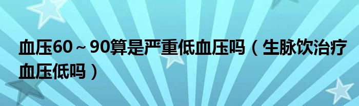 血压60～90算是严重低血压吗（生脉饮治疗血压低吗）