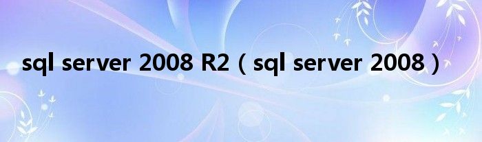 sql server 2008 R2（sql server 2008）