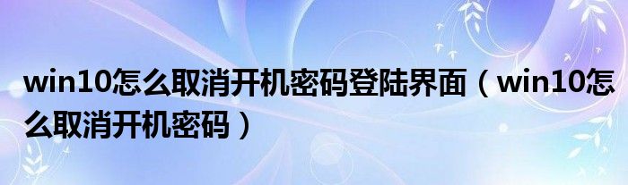 win10怎么取消开机密码登陆界面（win10怎么取消开机密码）