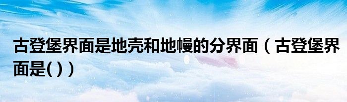 古登堡界面是地壳和地幔的分界面（古登堡界面是( )）