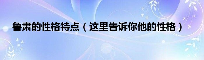 鲁肃的性格特点（这里告诉你他的性格）