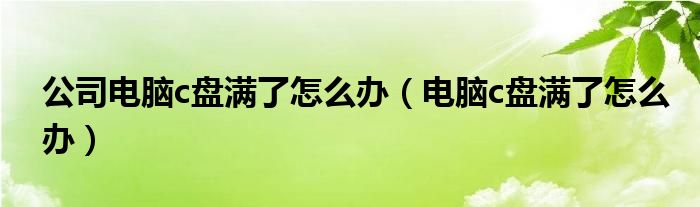 公司电脑c盘满了怎么办（电脑c盘满了怎么办）