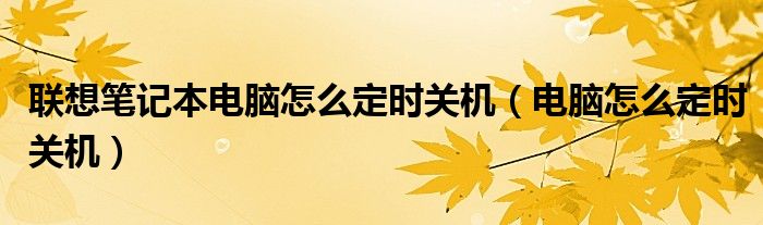 联想笔记本电脑怎么定时关机（电脑怎么定时关机）