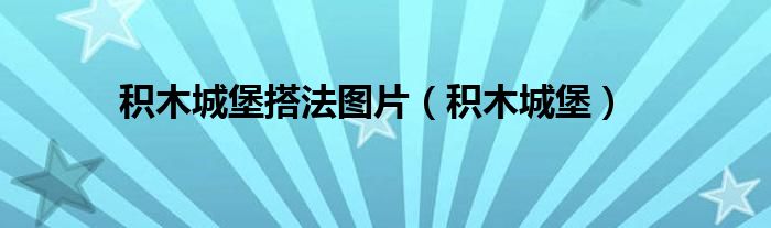 积木城堡搭法图片（积木城堡）