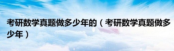 考研数学真题做多少年的（考研数学真题做多少年）