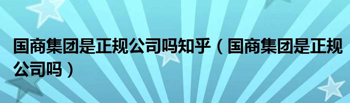 国商集团是正规公司吗知乎（国商集团是正规公司吗）