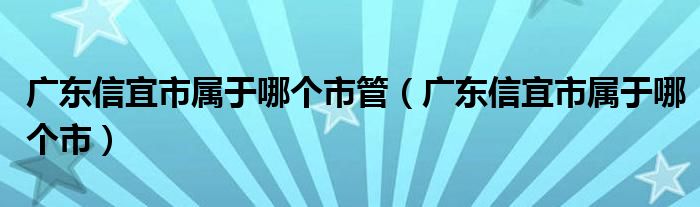 广东信宜市属于哪个市管（广东信宜市属于哪个市）